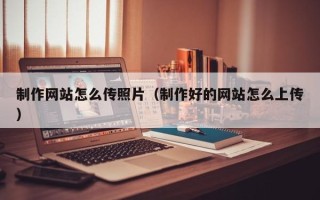 萍乡制作网站怎么传照片（制作好的网站怎么上传）