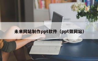 萍乡未来网站制作ppt软件（ppt做网站）