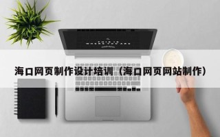 萍乡海口网页制作设计培训（海口网页网站制作）