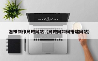 萍乡怎样制作局域网站（局域网如何搭建网站）
