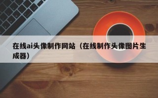 萍乡在线ai头像制作网站（在线制作头像图片生成器）