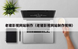 萍乡老猪影视网站制作（老猪影视网站制作视频）