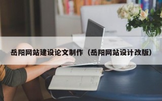 萍乡岳阳网站建设论文制作（岳阳网站设计改版）