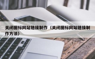 萍乡关闭图标网站链接制作（关闭图标网站链接制作方法）