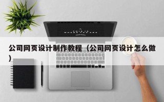 萍乡公司网页设计制作教程（公司网页设计怎么做）