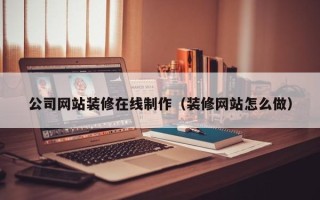 萍乡公司网站装修在线制作（装修网站怎么做）