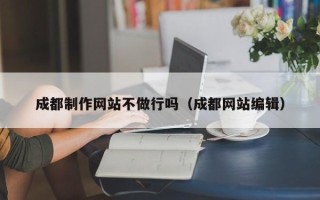 萍乡成都制作网站不做行吗（成都网站编辑）