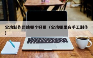 萍乡宝鸡制作网站哪个好用（宝鸡哪里有手工制作）