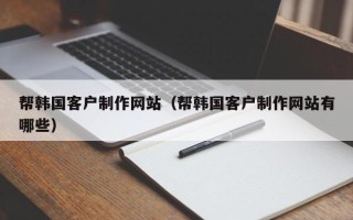 萍乡帮韩国客户制作网站（帮韩国客户制作网站有哪些）